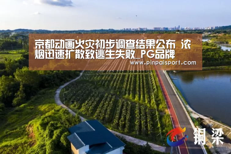 京都动画火灾初步调查结果公布 浓烟迅速扩散致逃生失败_PG品牌(图2) PG平台